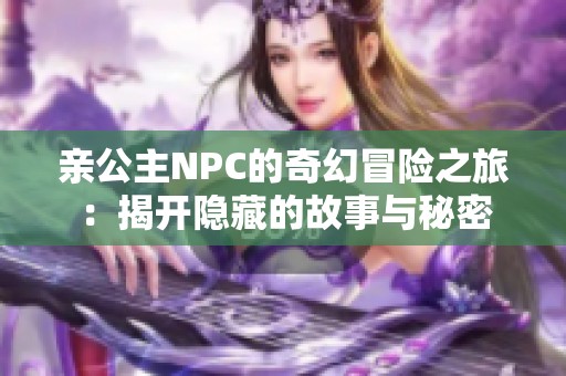 亲公主NPC的奇幻冒险之旅：揭开隐藏的故事与秘密