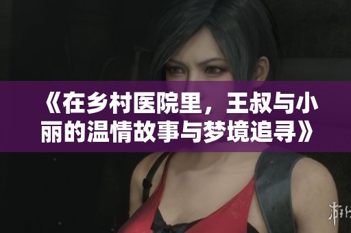 《在乡村医院里，王叔与小丽的温情故事与梦境追寻》