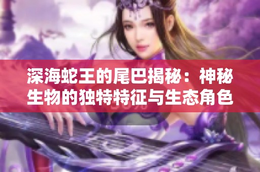 深海蛇王的尾巴揭秘：神秘生物的独特特征与生态角色