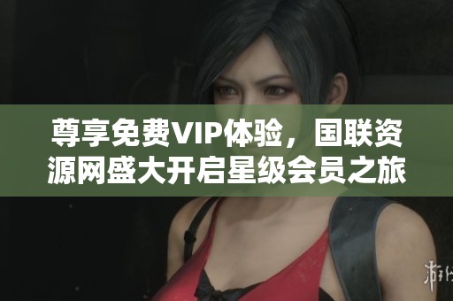 尊享免费VIP体验，国联资源网盛大开启星级会员之旅