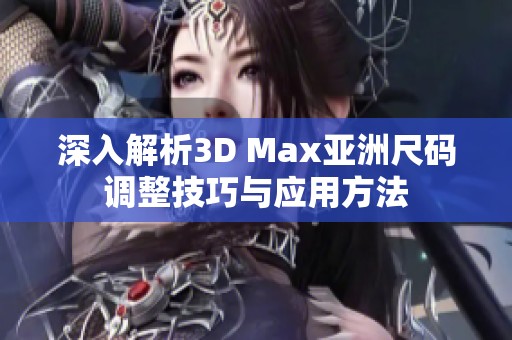 深入解析3D Max亚洲尺码调整技巧与应用方法