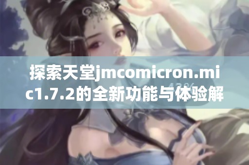 探索天堂jmcomicron.mic1.7.2的全新功能与体验解析