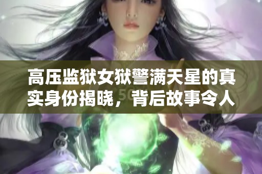 高压监狱女狱警满天星的真实身份揭晓，背后故事令人心痛