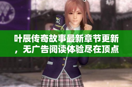 叶辰传奇故事最新章节更新，无广告阅读体验尽在顶点小说
