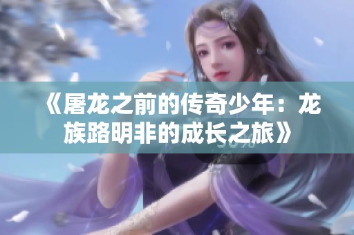 《屠龙之前的传奇少年：龙族路明非的成长之旅》