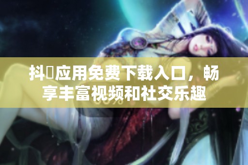 抖抈应用免费下载入口，畅享丰富视频和社交乐趣