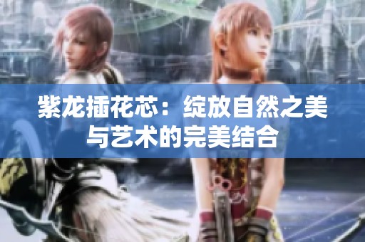 紫龙插花芯：绽放自然之美与艺术的完美结合