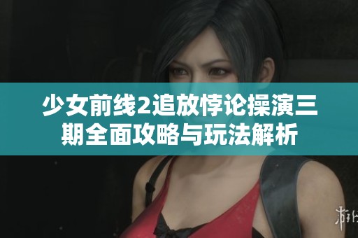 少女前线2追放悖论操演三期全面攻略与玩法解析