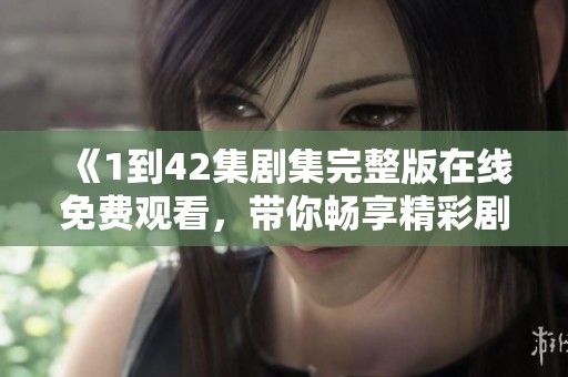 《1到42集剧集完整版在线免费观看，带你畅享精彩剧情》