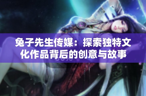 兔子先生传媒：探索独特文化作品背后的创意与故事