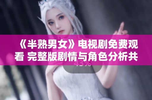 《半熟男女》电视剧免费观看 完整版剧情与角色分析共享