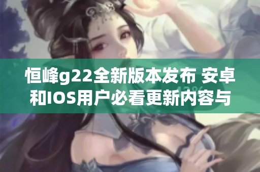 恒峰g22全新版本发布 安卓和IOS用户必看更新内容与特点