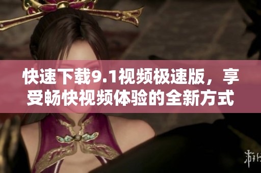 快速下载9.1视频极速版，享受畅快视频体验的全新方式