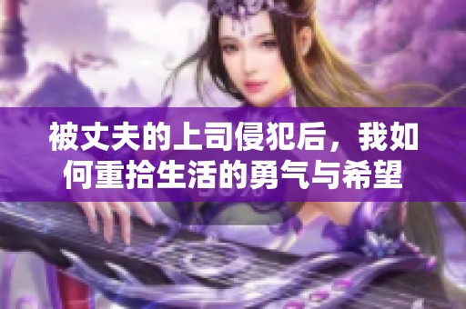 被丈夫的上司侵犯后，我如何重拾生活的勇气与希望