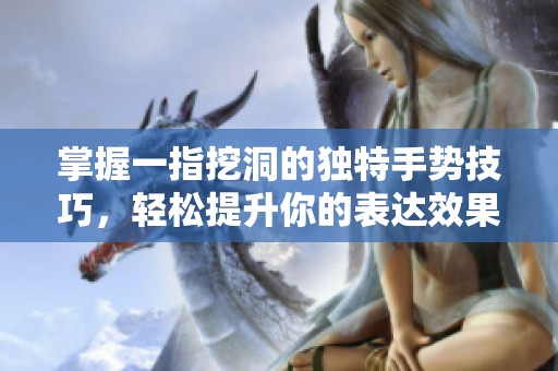 掌握一指挖洞的独特手势技巧，轻松提升你的表达效果