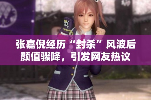 张嘉倪经历“封杀”风波后颜值骤降，引发网友热议