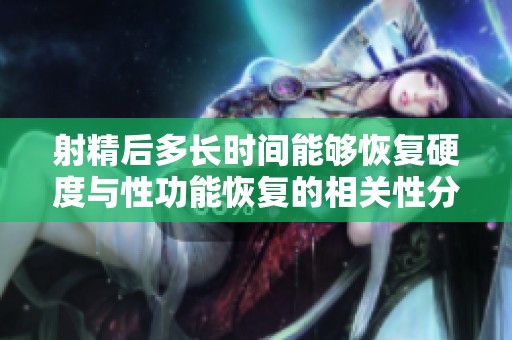 射精后多长时间能够恢复硬度与性功能恢复的相关性分析