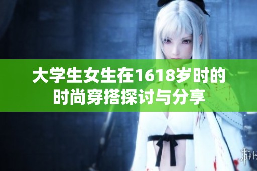 大学生女生在1618岁时的时尚穿搭探讨与分享