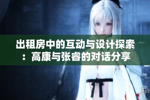 出租房中的互动与设计探索：高康与张睿的对话分享