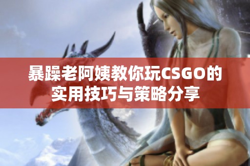 暴躁老阿姨教你玩CSGO的实用技巧与策略分享