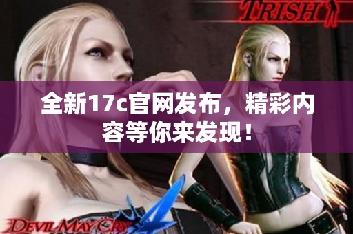 全新17c官网发布，精彩内容等你来发现！