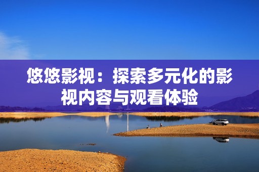 悠悠影视：探索多元化的影视内容与观看体验