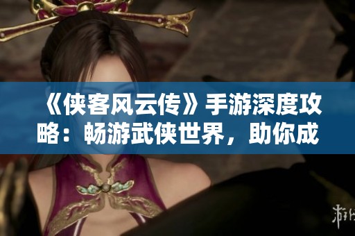 《侠客风云传》手游深度攻略：畅游武侠世界，助你成就真正侠客之路