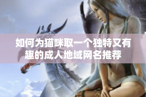 如何为猫咪取一个独特又有趣的成人地域网名推荐