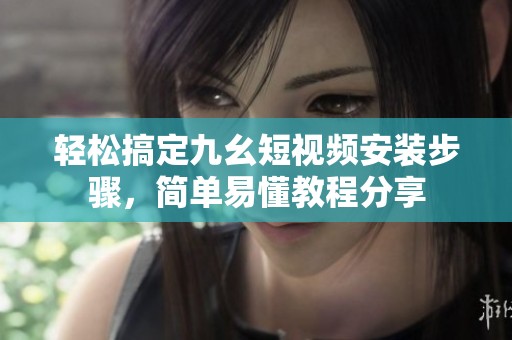 轻松搞定九幺短视频安装步骤，简单易懂教程分享
