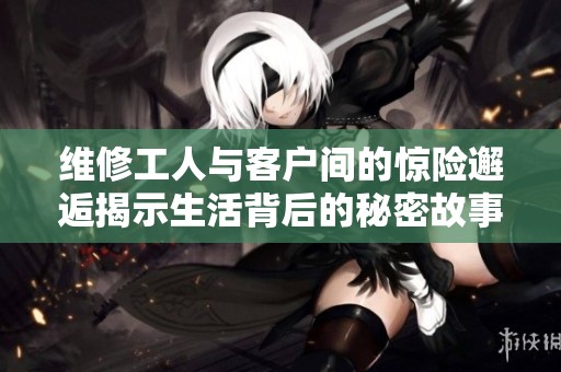 维修工人与客户间的惊险邂逅揭示生活背后的秘密故事