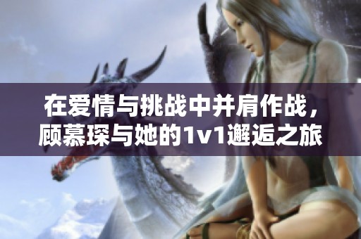 在爱情与挑战中并肩作战，顾慕琛与她的1v1邂逅之旅