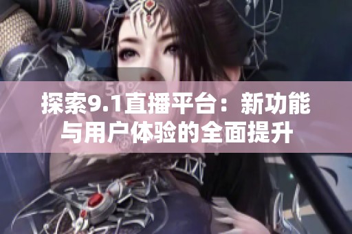 探索9.1直播平台：新功能与用户体验的全面提升