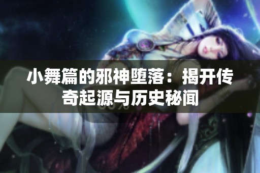 小舞篇的邪神堕落：揭开传奇起源与历史秘闻