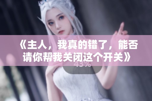 《主人，我真的错了，能否请你帮我关闭这个开关》