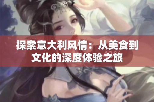 探索意大利风情：从美食到文化的深度体验之旅