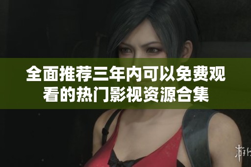 全面推荐三年内可以免费观看的热门影视资源合集
