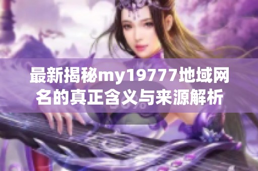 最新揭秘my19777地域网名的真正含义与来源解析