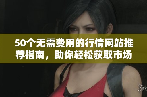 50个无需费用的行情网站推荐指南，助你轻松获取市场信息