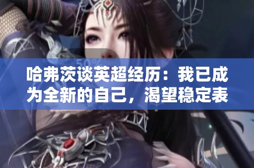 哈弗茨谈英超经历：我已成为全新的自己，渴望稳定表现