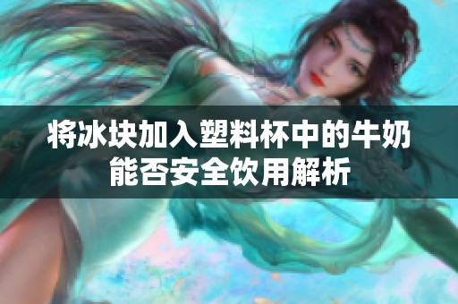 将冰块加入塑料杯中的牛奶能否安全饮用解析