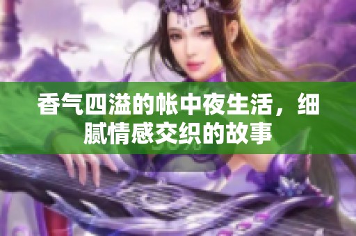 香气四溢的帐中夜生活，细腻情感交织的故事