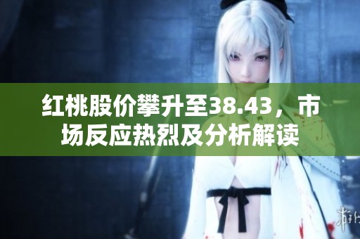红桃股价攀升至38.43，市场反应热烈及分析解读