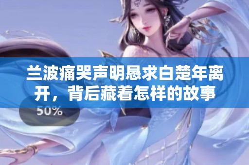 兰波痛哭声明恳求白楚年离开，背后藏着怎样的故事