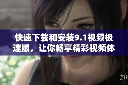 快速下载和安装9.1视频极速版，让你畅享精彩视频体验