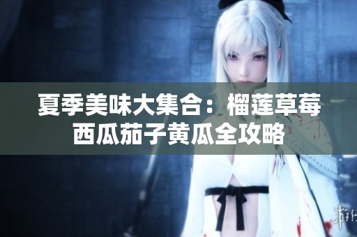 夏季美味大集合：榴莲草莓西瓜茄子黄瓜全攻略