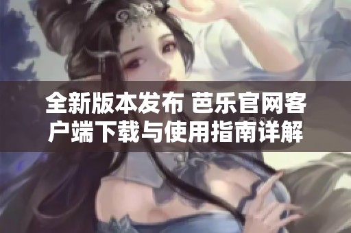 全新版本发布 芭乐官网客户端下载与使用指南详解
