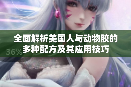 全面解析美国人与动物胶的多种配方及其应用技巧
