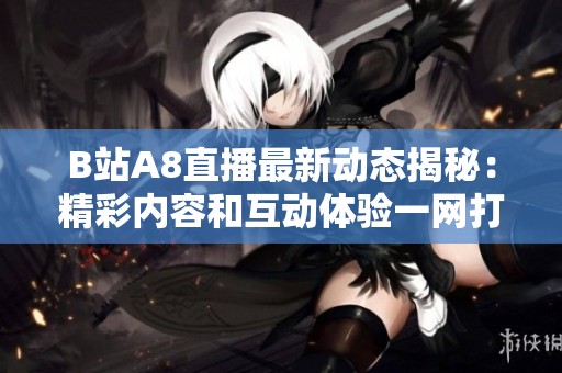 B站A8直播最新动态揭秘：精彩内容和互动体验一网打尽！