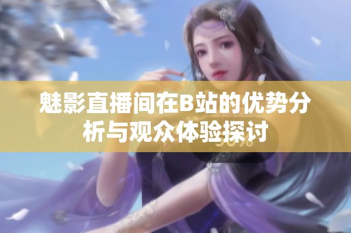 魅影直播间在B站的优势分析与观众体验探讨