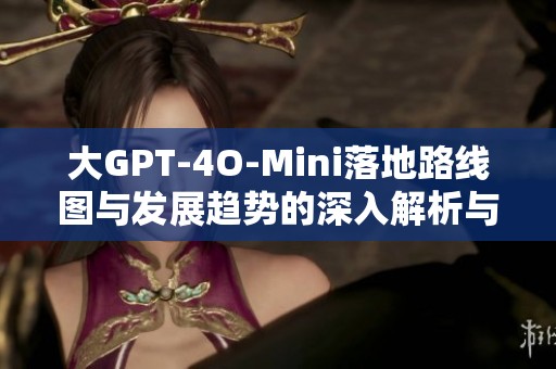 大GPT-4O-Mini落地路线图与发展趋势的深入解析与展望